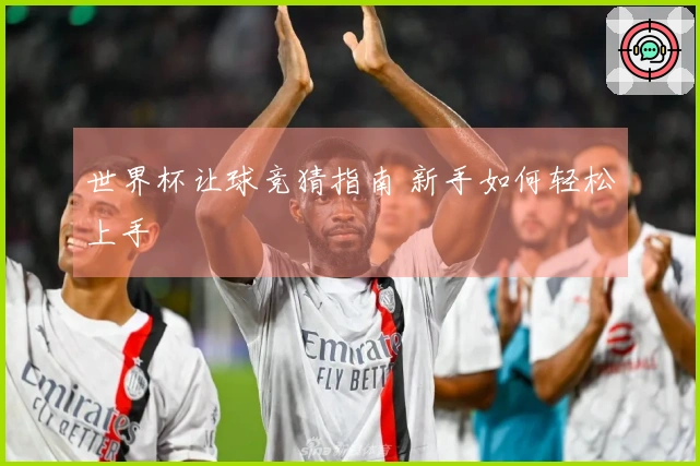 世界杯让球竞猜指南 新手如何轻松上手