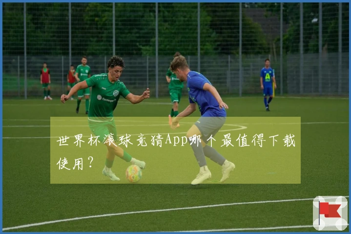 世界杯滚球竞猜App哪个最值得下载使用？