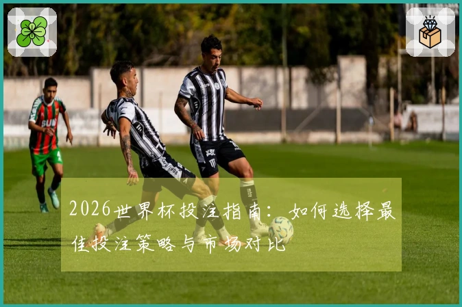 2026世界杯投注指南：如何选择最佳投注策略与市场对比