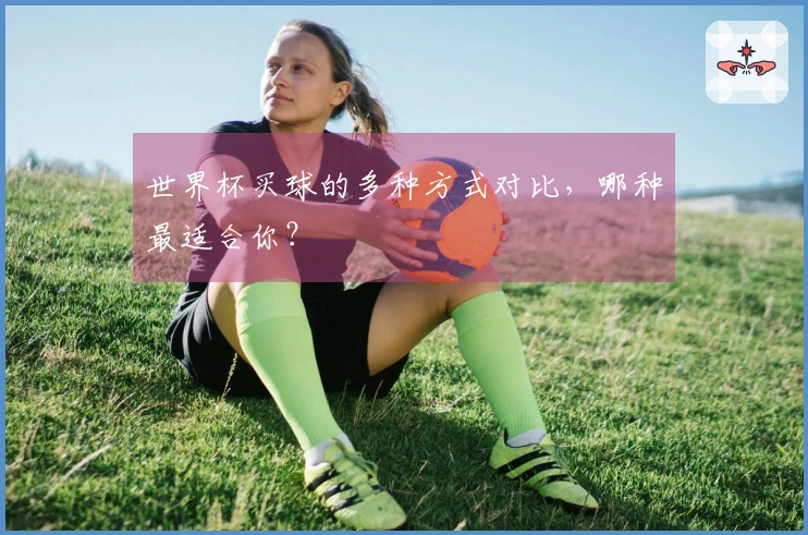世界杯买球的多种方式对比，哪种最适合你？