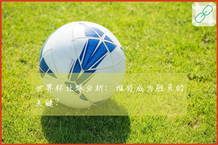 世界杯让球分析：谁将成为胜负的关键？