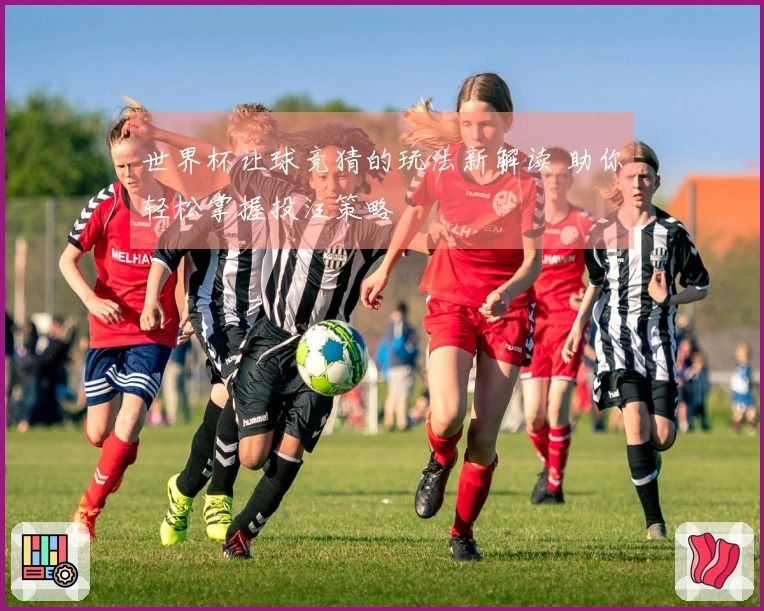 世界杯让球竞猜的玩法新解读 助你轻松掌握投注策略