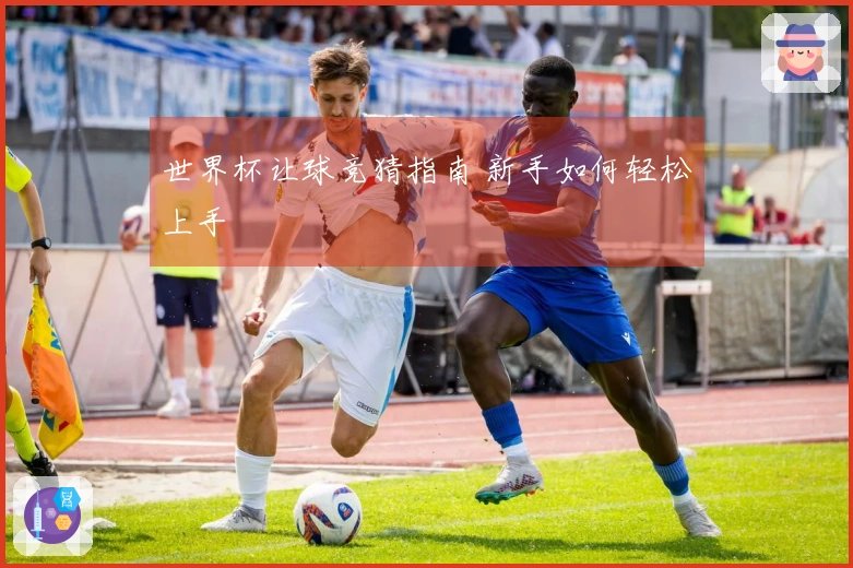 世界杯让球竞猜指南 新手如何轻松上手