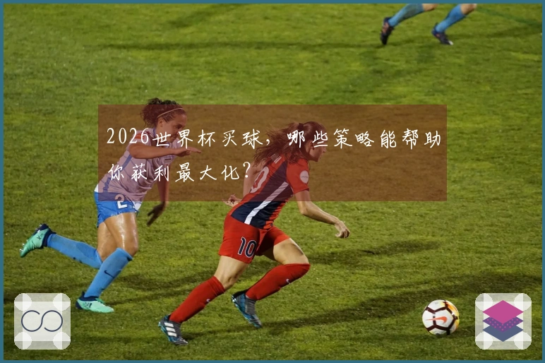 2026世界杯买球，哪些策略能帮助你获利最大化？