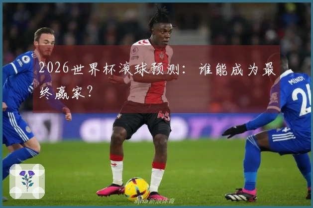 2026世界杯滚球预测：谁能成为最终赢家？