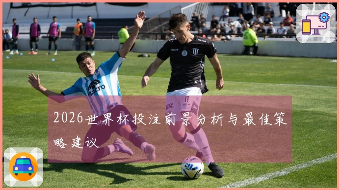 2026世界杯投注前景分析与最佳策略建议