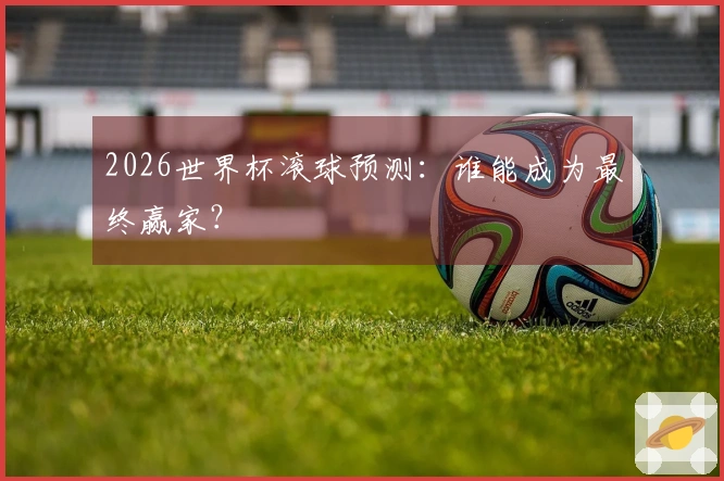 2026世界杯滚球预测：谁能成为最终赢家？