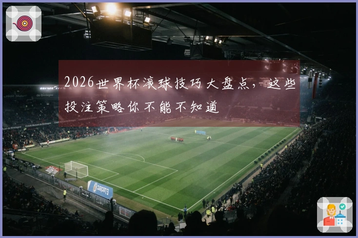 2026世界杯滚球技巧大盘点，这些投注策略你不能不知道