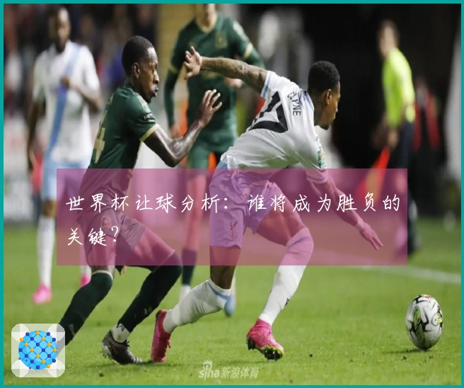 世界杯让球分析：谁将成为胜负的关键？
