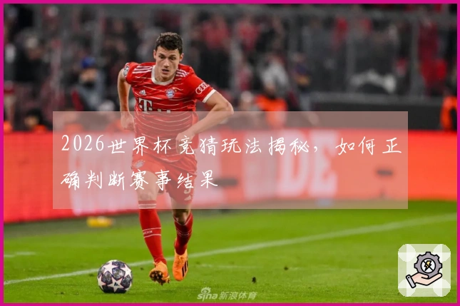 2026世界杯竞猜玩法揭秘，如何正确判断赛事结果