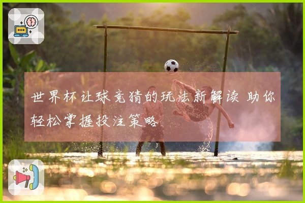 世界杯让球竞猜的玩法新解读 助你轻松掌握投注策略