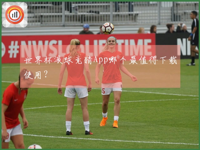 世界杯滚球竞猜App哪个最值得下载使用？