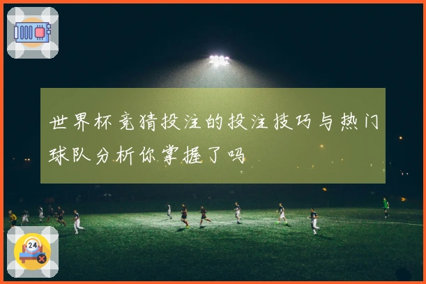 世界杯竞猜投注的投注技巧与热门球队分析你掌握了吗