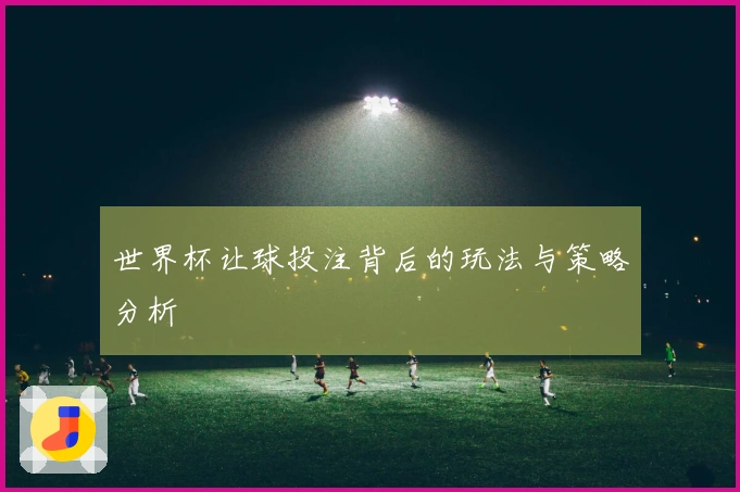 世界杯让球投注背后的玩法与策略分析