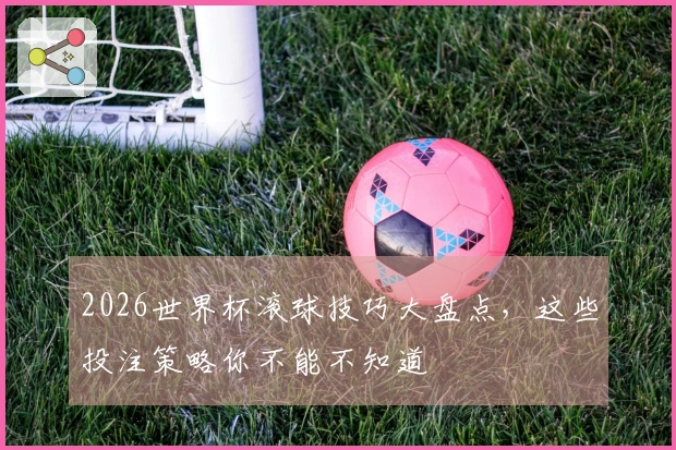 2026世界杯滚球技巧大盘点，这些投注策略你不能不知道