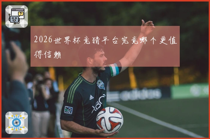 2026世界杯竞猜平台究竟哪个更值得信赖